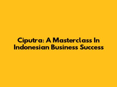 Ciputra: A Masterclass In Indonesian Business Success