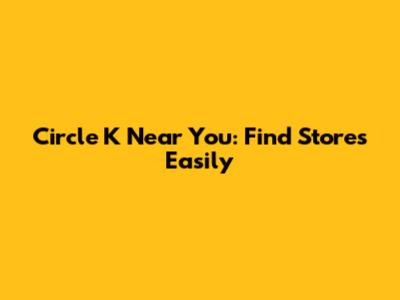 Circle K Near You: Find Stores Easily