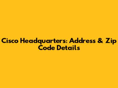 Cisco Headquarters: Address & Zip Code Details