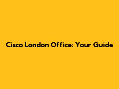 Cisco London Office: Your Guide