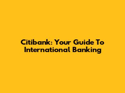Citibank: Your Guide To International Banking