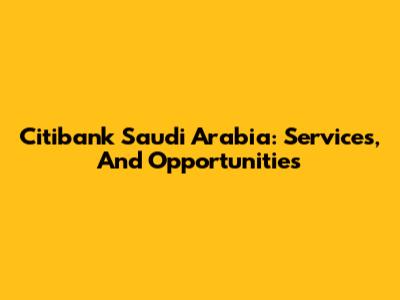 Citibank Saudi Arabia: Services, And Opportunities