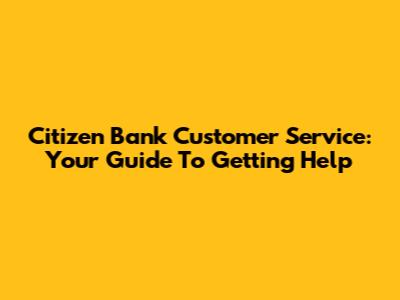 Citizen Bank Customer Service: Your Guide To Getting Help