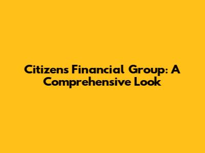 Citizens Financial Group: A Comprehensive Look