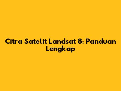 Citra Satelit Landsat 8: Panduan Lengkap