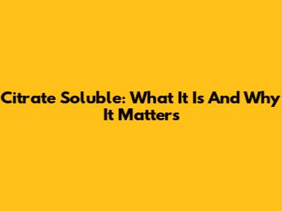 Citrate Soluble: What It Is And Why It Matters