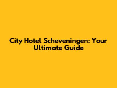 City Hotel Scheveningen: Your Ultimate Guide