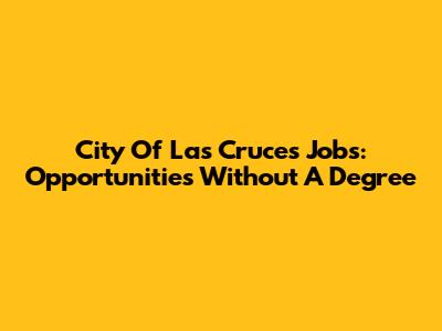City Of Las Cruces Jobs: Opportunities Without A Degree