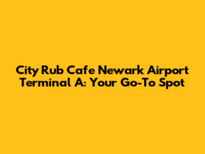 City Rub Cafe Newark Airport Terminal A: Your Go-To Spot