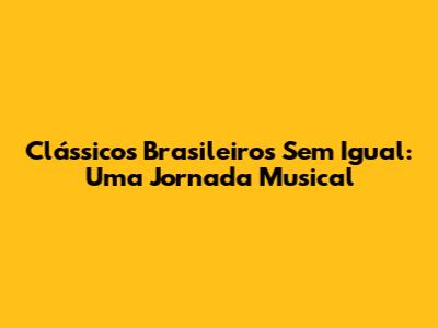 Clássicos Brasileiros Sem Igual: Uma Jornada Musical