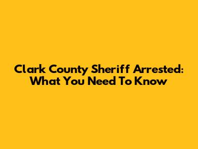 Clark County Sheriff Arrested: What You Need To Know