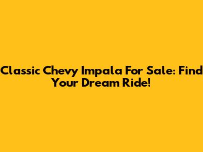 Classic Chevy Impala For Sale: Find Your Dream Ride!