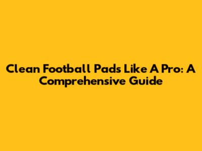 Clean Football Pads Like A Pro: A Comprehensive Guide