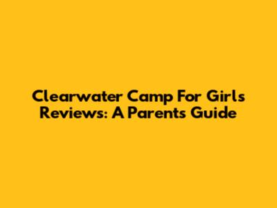 Clearwater Camp For Girls Reviews: A Parent's Guide