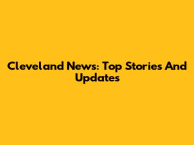Cleveland News: Top Stories And Updates