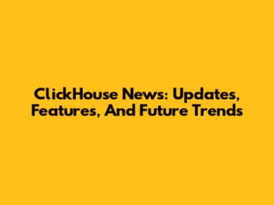 ClickHouse News: Updates, Features, And Future Trends