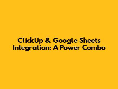 ClickUp & Google Sheets Integration: A Power Combo