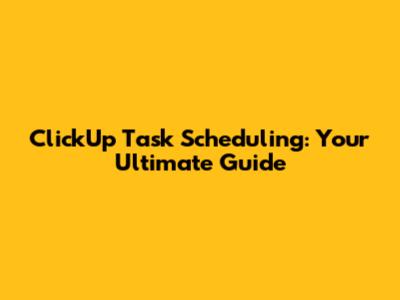 ClickUp Task Scheduling: Your Ultimate Guide