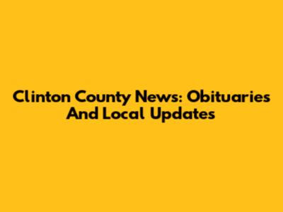 Clinton County News: Obituaries And Local Updates
