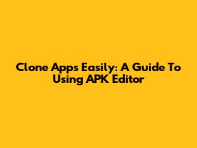 Clone Apps Easily: A Guide To Using APK Editor