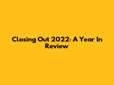 Closing Out 2022: A Year In Review