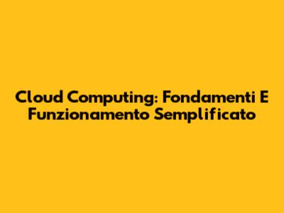 Cloud Computing: Fondamenti E Funzionamento Semplificato