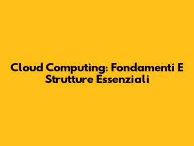 Cloud Computing: Fondamenti E Strutture Essenziali