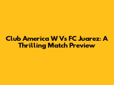 Club America W Vs FC Juarez: A Thrilling Match Preview