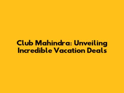 Club Mahindra: Unveiling Incredible Vacation Deals