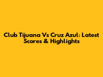 Club Tijuana Vs Cruz Azul: Latest Scores & Highlights