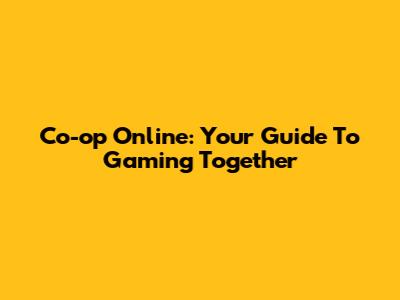 Co-op Online: Your Guide To Gaming Together