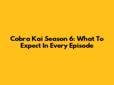 Cobra Kai Season 6: What To Expect In Every Episode
