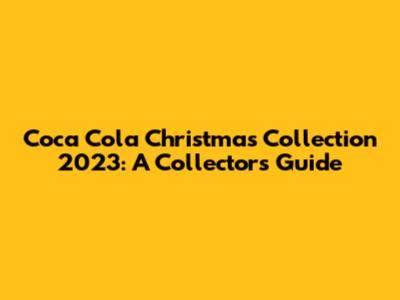 Coca Cola Christmas Collection 2023: A Collector's Guide