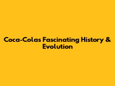 Coca-Cola's Fascinating History & Evolution