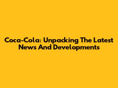Coca-Cola: Unpacking The Latest News And Developments