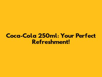 Coca-Cola 250ml: Your Perfect Refreshment!