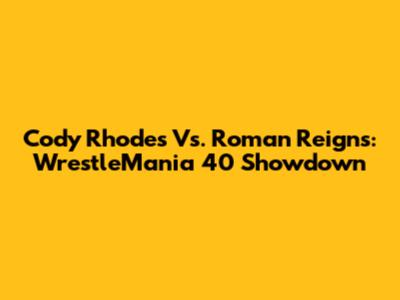 Cody Rhodes Vs. Roman Reigns: WrestleMania 40 Showdown