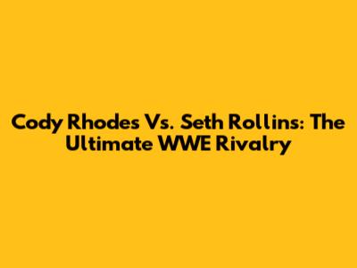 Cody Rhodes Vs. Seth Rollins: The Ultimate WWE Rivalry