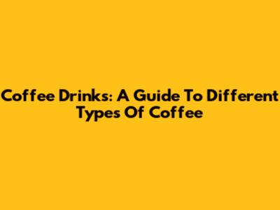 Coffee Drinks: A Guide To Different Types Of Coffee