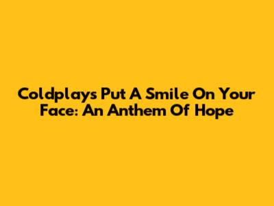 Coldplay's "Put A Smile On Your Face": An Anthem Of Hope