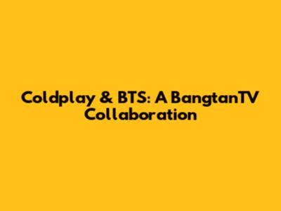 Coldplay & BTS: A BangtanTV Collaboration