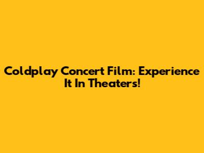 Coldplay Concert Film: Experience It In Theaters!
