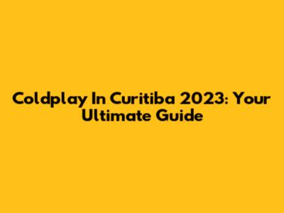 Coldplay In Curitiba 2023: Your Ultimate Guide