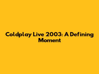 Coldplay Live 2003: A Defining Moment