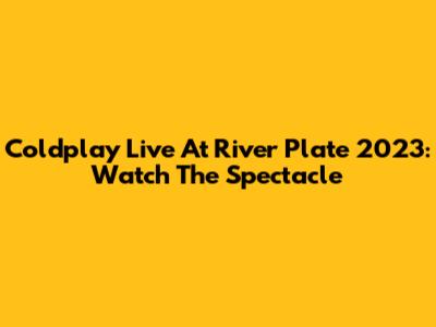Coldplay Live At River Plate 2023: Watch The Spectacle