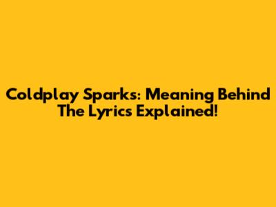 Coldplay Sparks: Meaning Behind The Lyrics Explained!