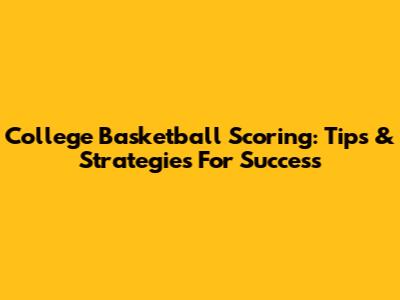 College Basketball Scoring: Tips & Strategies For Success