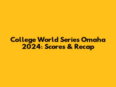 College World Series Omaha 2024: Scores & Recap