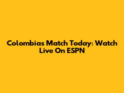 Colombia's Match Today: Watch Live On ESPN
