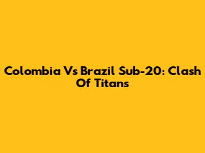 Colombia Vs Brazil Sub-20: Clash Of Titans